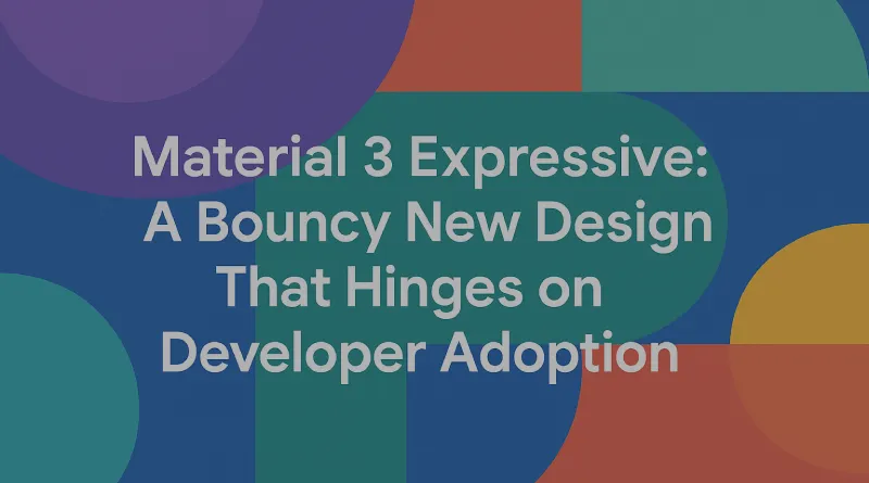 Google’s Material 3 Expressive: A Bouncy New Design That Hinges on Developer Adoption