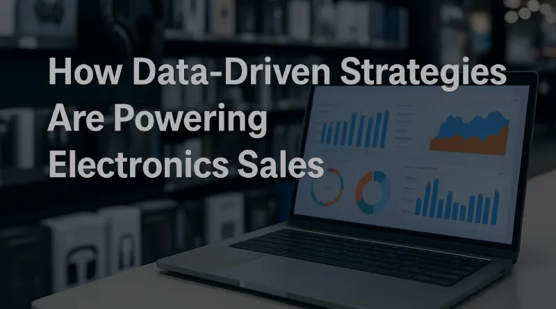 How Data-Driven Strategies Are Powering Electronics Sales