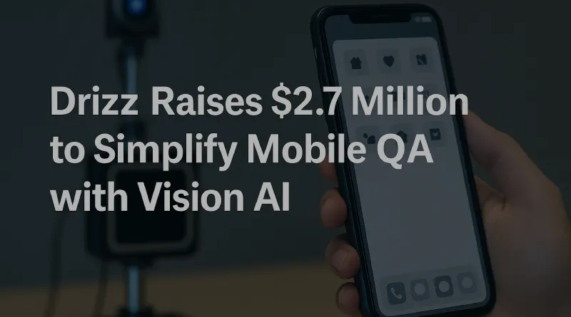Drizz Raises $2.7 Million to Simplify Mobile QA with Vision AI
