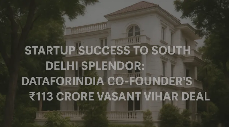Startup Success to South Delhi Splendor: DataforIndia Co-Founder’s ₹113 Crore Vasant Vihar Deal