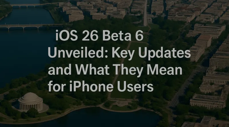 iOS 26 Beta 6 Unveiled: Key Updates and What They Mean for iPhone Users